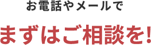 お電話やメールでまずはご相談を!