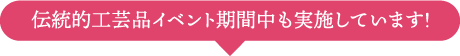 伝統的工芸品イベント期間中も実施しています！