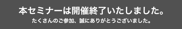 本セミナーは開催終了いたしました。たくさんのご参加、誠にありがとうございました。