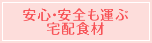 安心・安全も運ぶ宅配食材