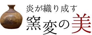 炎が織りなす窯変の美