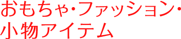 おもちゃ・ファッション・小物アイテム