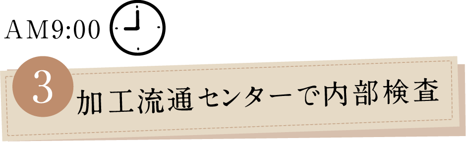 AM9:00 3.加工流通センターで内部検査