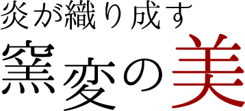 炎が織りなす窯変の美