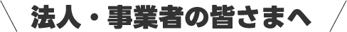 法人・事業者の皆さまへ